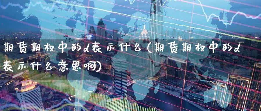 期货期权中的d表示什么(期货期权中的d表示什么意思啊)_https://www.nccrq.com_国际期货_第1张