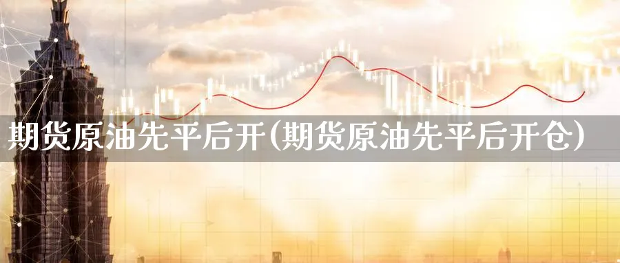 期货原油先平后开(期货原油先平后开仓)_https://www.nccrq.com_恒生指数_第1张