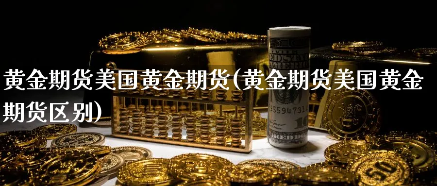 黄金期货美国黄金期货(黄金期货美国黄金期货区别)_https://www.nccrq.com_期货开户_第1张