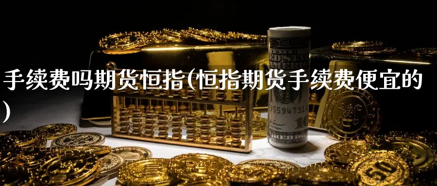 手续费吗期货恒指(恒指期货手续费便宜的)_https://www.nccrq.com_恒指期货_第1张