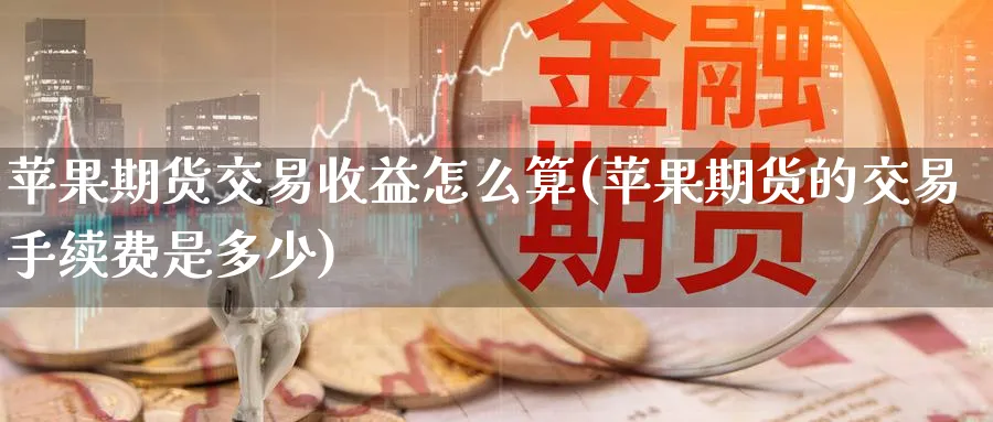 苹果期货交易收益怎么算(苹果期货的交易手续费是多少)_https://www.nccrq.com_原油期货_第1张