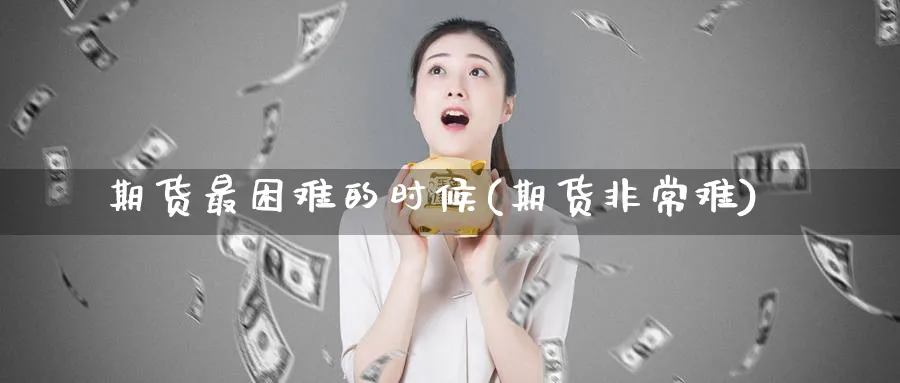 期货最困难的时候(期货非常难)_https://www.nccrq.com_期货公司_第1张