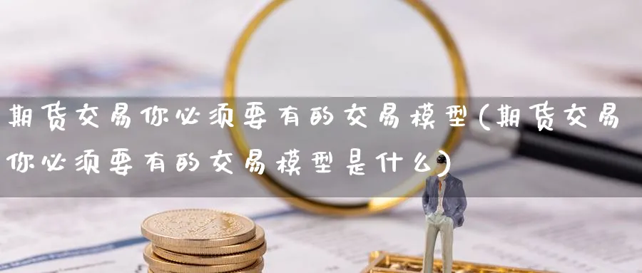期货交易你必须要有的交易模型(期货交易你必须要有的交易模型是什么)_https://www.nccrq.com_期货软件_第1张