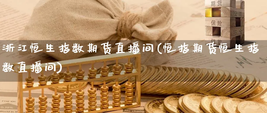 浙江恒生指数期货直播间(恒指期货恒生指数直播间)_https://www.nccrq.com_内盘期货_第1张