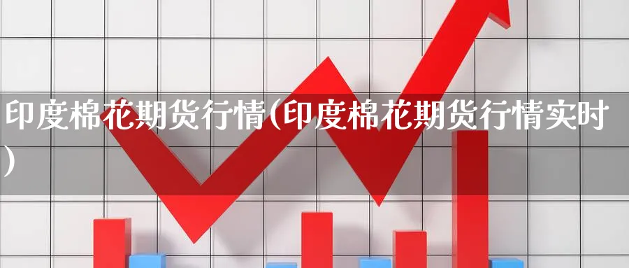 印度棉花期货行情(印度棉花期货行情实时)_https://www.nccrq.com_纳指期货_第1张