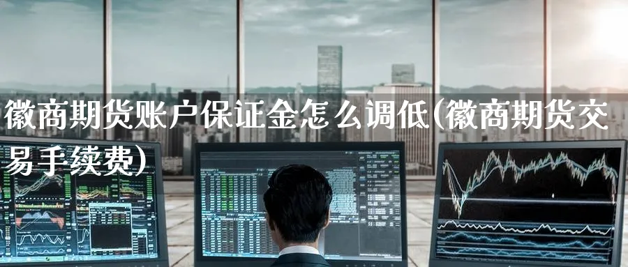 徽商期货账户保证金怎么调低(徽商期货交易手续费)_https://www.nccrq.com_期货行情_第1张