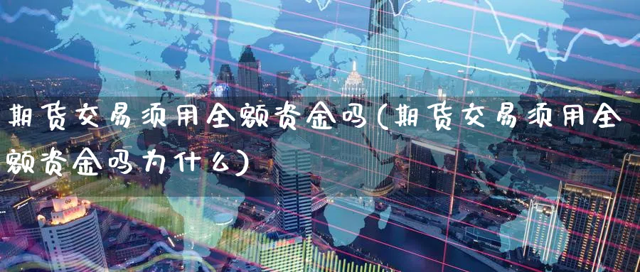 期货交易须用全额资金吗(期货交易须用全额资金吗为什么)_https://www.nccrq.com_原油期货_第1张