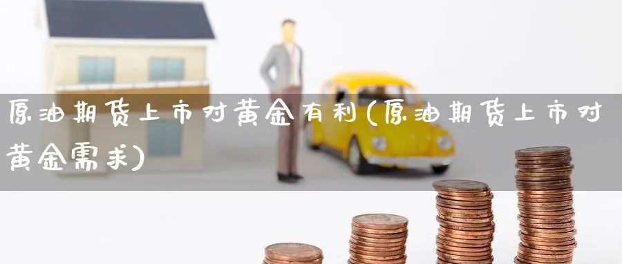 原油期货上市对黄金有利(原油期货上市对黄金需求)_https://www.nccrq.com_国际期货_第1张
