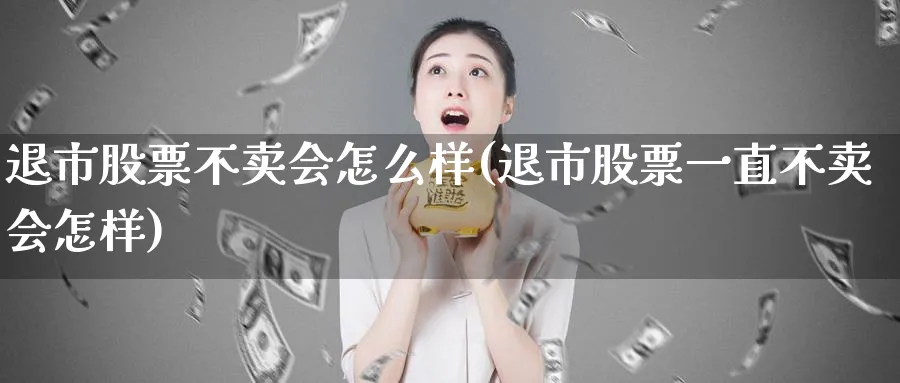 退市股票不卖会怎么样(退市股票一直不卖会怎样)_https://www.nccrq.com_原油期货_第1张