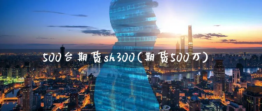 500台期货sh300(期货500万)_https://www.nccrq.com_币圈资讯_第1张