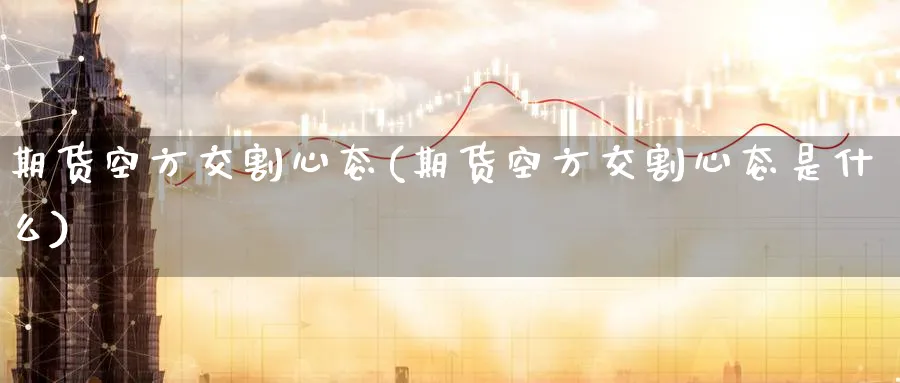 期货空方交割心态(期货空方交割心态是什么)_https://www.nccrq.com_期货软件_第1张