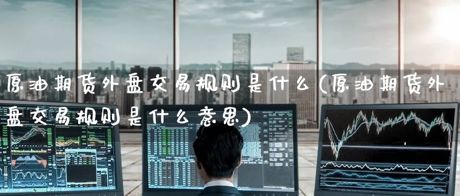 原油期货外盘交易规则是什么(原油期货外盘交易规则是什么意思)_https://www.nccrq.com_期货入门_第1张