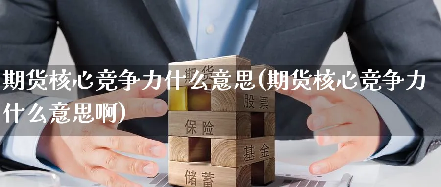 期货核心竞争力什么意思(期货核心竞争力什么意思啊)_https://www.nccrq.com_期货入门_第1张