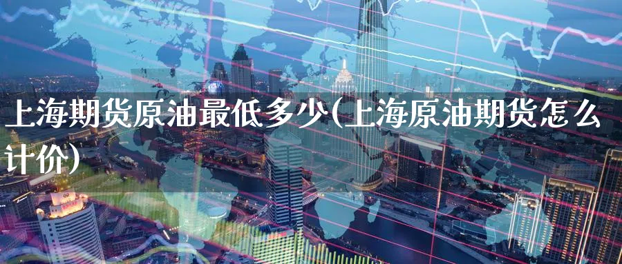 上海期货原油最低多少(上海原油期货怎么计价)_https://www.nccrq.com_期货入门_第1张