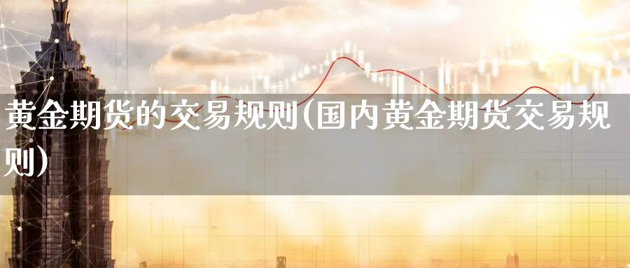 黄金期货的交易规则(国内黄金期货交易规则)_https://www.nccrq.com_内盘期货_第1张