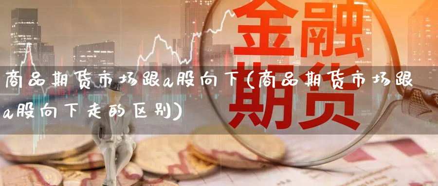 商品期货市场跟a股向下(商品期货市场跟a股向下走的区别)_期货平台_第1张_南辞期货直播间 商品期货市场跟a股向下(商品期货市场跟a股向下走的区别)_https://www.nccrq.com_期货平台_第1张