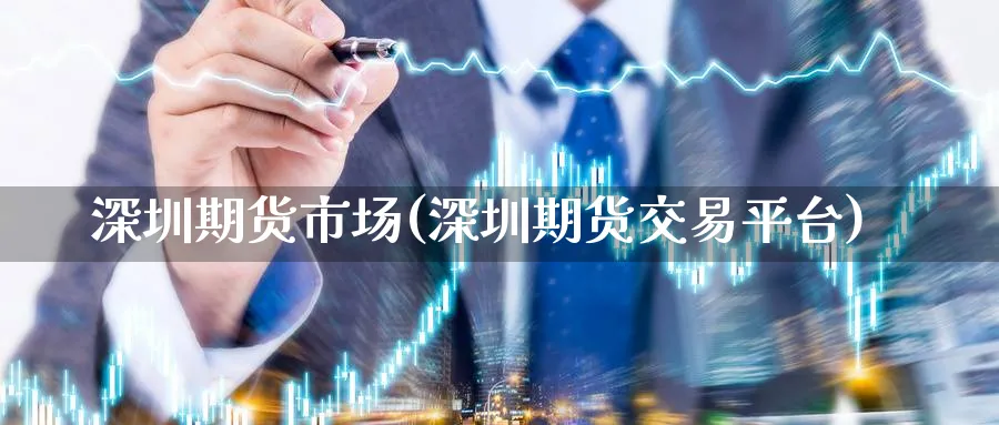 深圳期货市场(深圳期货交易平台)_https://www.nccrq.com_期货百科_第1张