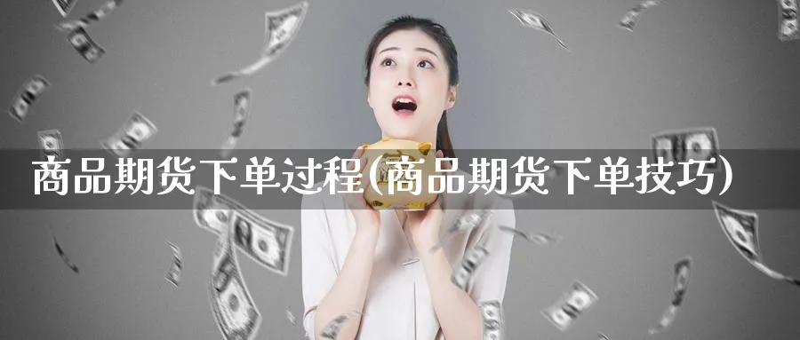 商品期货下单过程(商品期货下单技巧)_期货平台_第1张_南辞期货直播间 商品期货下单过程(商品期货下单技巧)_https://www.nccrq.com_期货平台_第1张