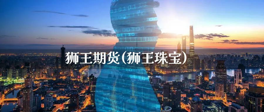 狮王期货(狮王珠宝)_https://www.nccrq.com_国际期货_第1张