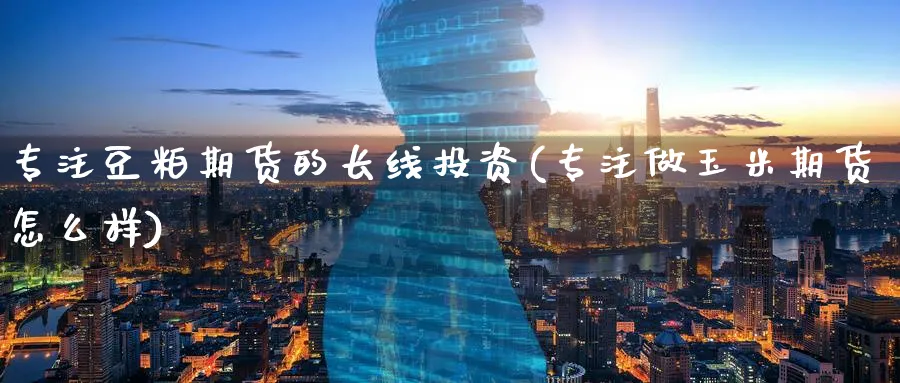专注豆粕期货的长线投资(专注做玉米期货怎么样)_https://www.nccrq.com_期货喊单_第1张