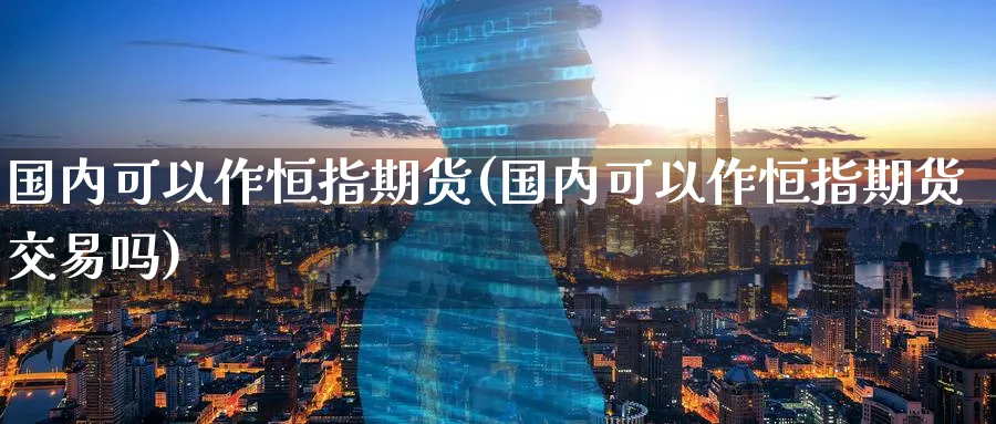 国内可以作恒指期货(国内可以作恒指期货交易吗)_https://www.nccrq.com_期货技术_第1张