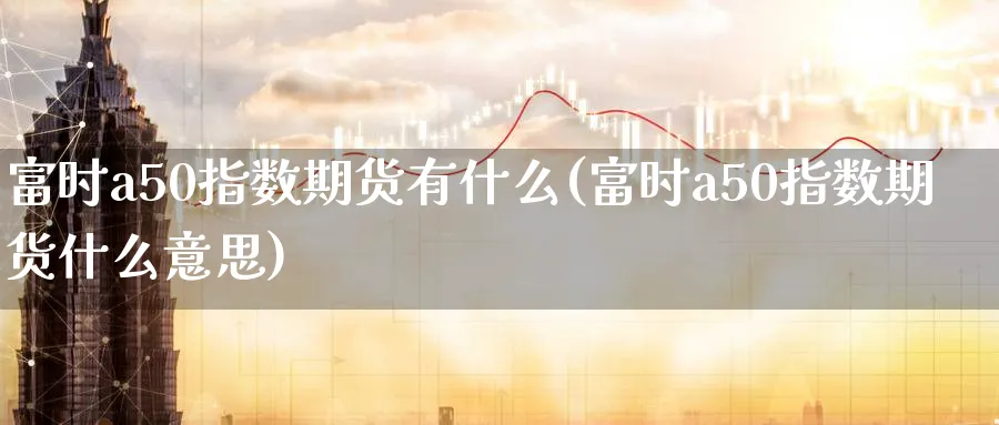 富时a50指数期货有什么(富时a50指数期货什么意思)_https://www.nccrq.com_国际期货_第1张