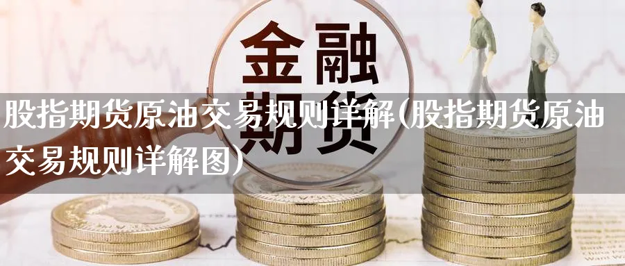 股指期货原油交易规则详解(股指期货原油交易规则详解图)_https://www.nccrq.com_期货平台_第1张