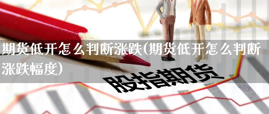期货低开怎么判断涨跌(期货低开怎么判断涨跌幅度)_https://www.nccrq.com_期货平台_第1张