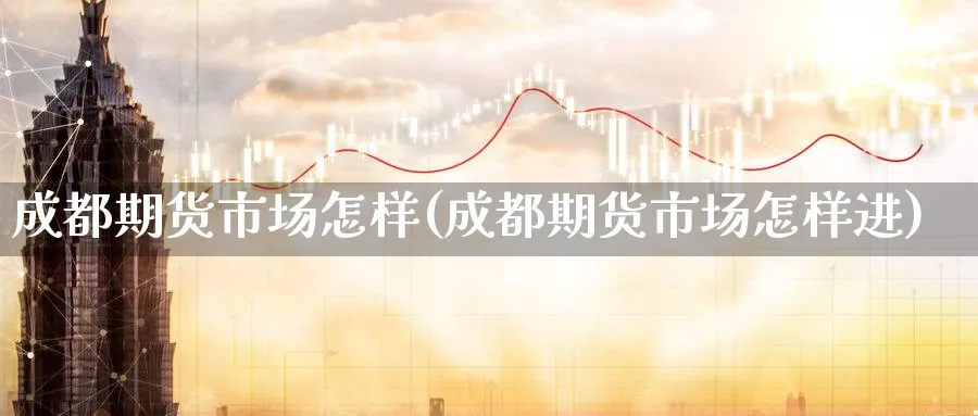 成都期货市场怎样(成都期货市场怎样进)_https://www.nccrq.com_期货交易_第1张