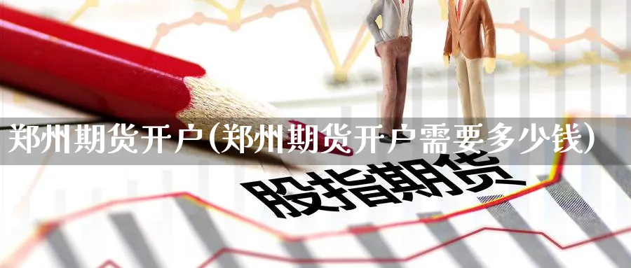 郑州期货开户(郑州期货开户需要多少钱)_https://www.nccrq.com_股指期货_第1张