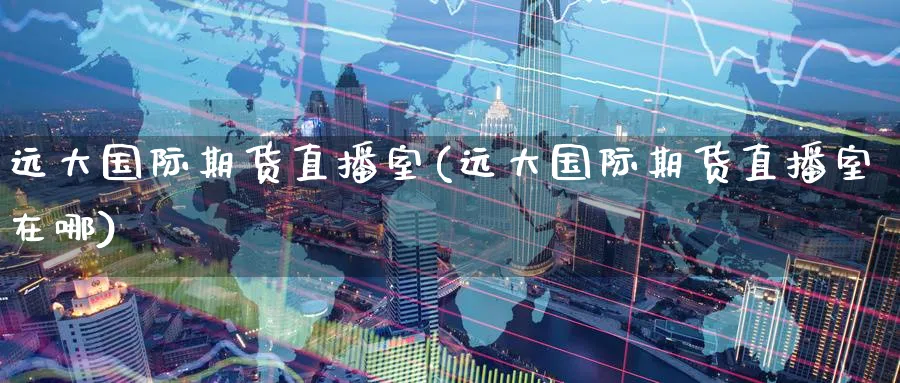 远大国际期货直播室(远大国际期货直播室在哪)_https://www.nccrq.com_期货品种_第1张