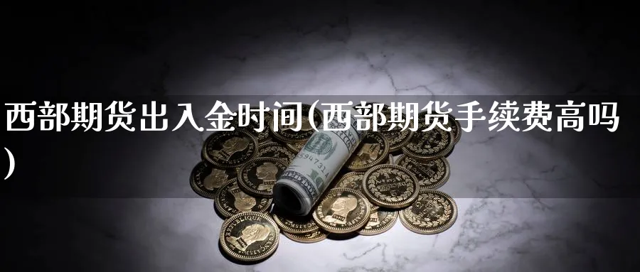 西部期货出入金时间(西部期货手续费高吗)_https://www.nccrq.com_原油期货_第1张