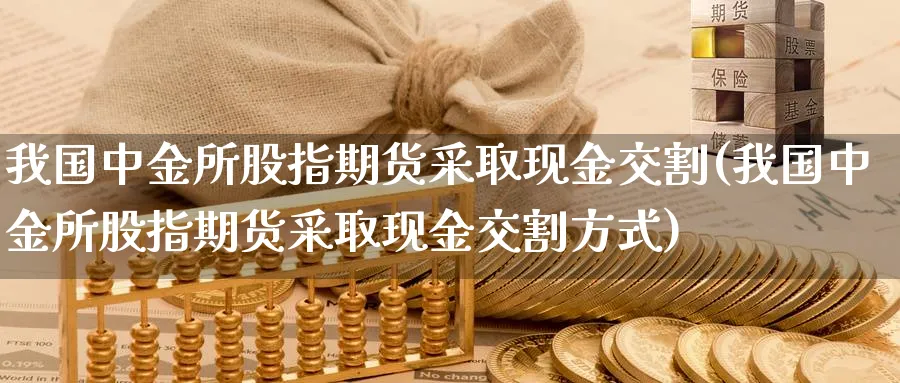 我国所股指期货采取现金交割(我国所股指期货采取现金交割方式)_https://www.nccrq.com_恒生指数_第1张