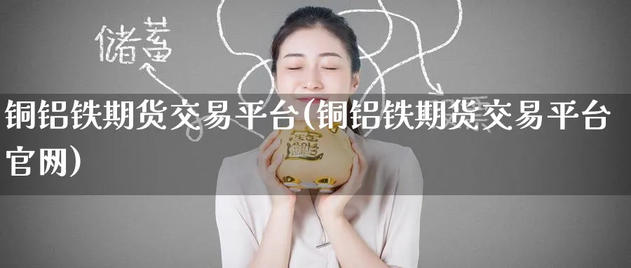 铜铝铁期货交易平台(铜铝铁期货交易平台)_https://www.nccrq.com_恒生指数_第1张
