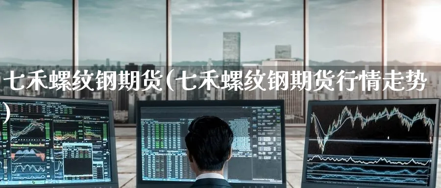 七禾螺纹钢期货(七禾螺纹钢期货行情走势)_https://www.nccrq.com_期货平台_第1张