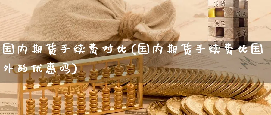 国内期货手续费对比(国内期货手续费比国外的优惠吗)_https://www.nccrq.com_期货行情_第1张