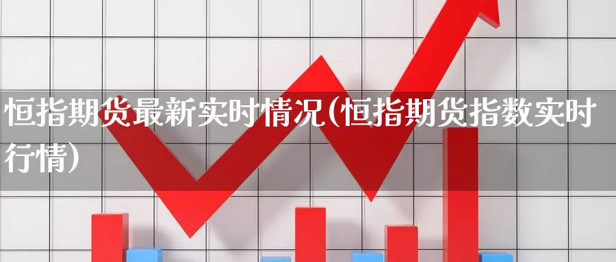 恒指期货最新实时情况(恒指期货指数实时行情)_https://www.nccrq.com_恒生指数_第1张