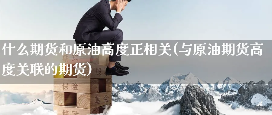 什么期货和原油高度正相关(与原油期货高度关联的期货)_https://www.nccrq.com_期货培训_第1张