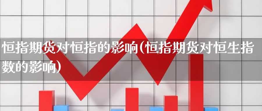 恒指期货对恒指的影响(恒指期货对恒生指数的影响)_https://www.nccrq.com_内盘期货_第1张