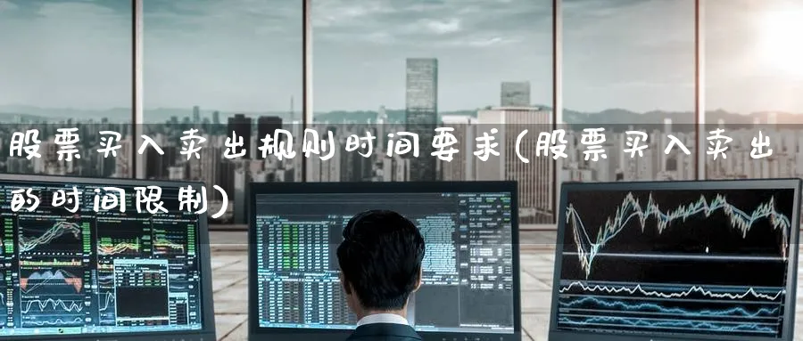 股票买入卖出规则时间要求(股票买入卖出的时间限制)_恒指期货_第1张_南辞期货直播间 股票买入卖出规则时间要求(股票买入卖出的时间限制)_https://www.nccrq.com_恒指期货_第1张