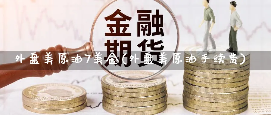 外盘美原油7美金(外盘美原油手续费)_https://www.nccrq.com_期货技术_第1张