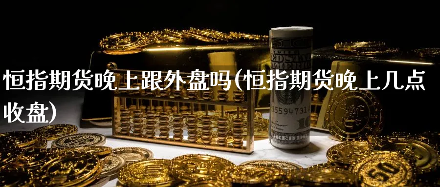 恒指期货晚上跟外盘吗(恒指期货晚上几点收盘)_https://www.nccrq.com_期货公司_第1张