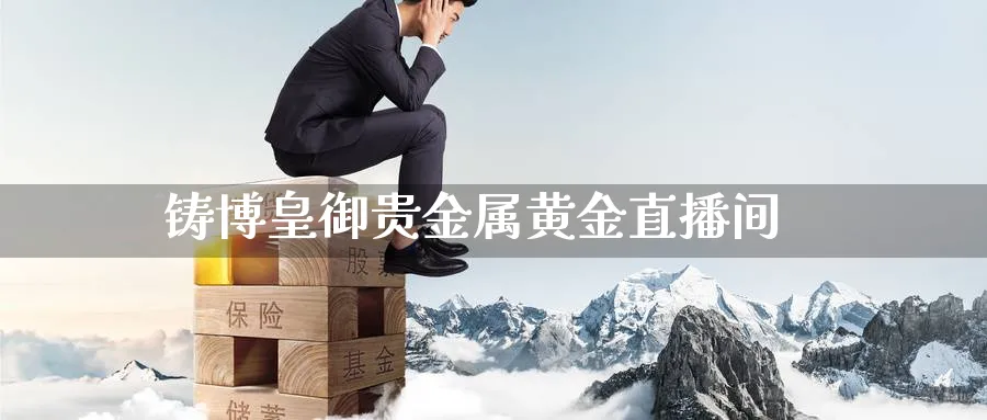 铸博皇御贵金属黄金直播间_https://www.nccrq.com_期货百科_第1张