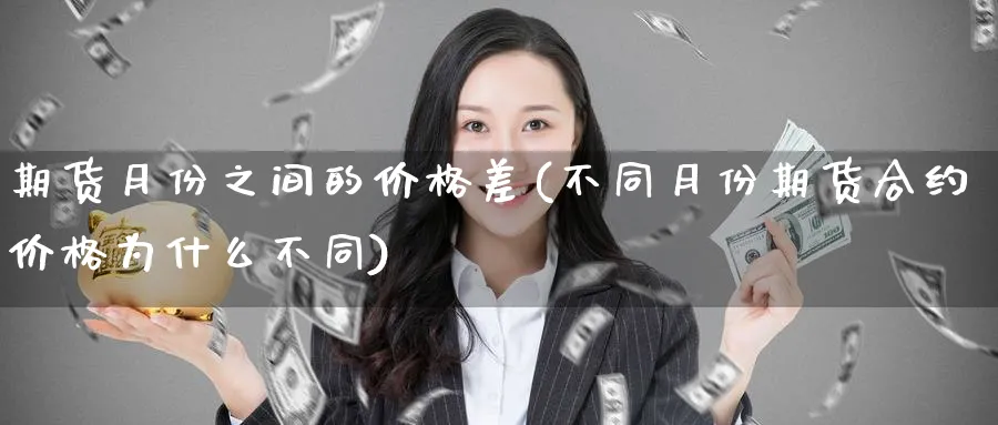 期货月份之间的价格差(不同月份期货合约价格为什么不同)_https://www.nccrq.com_期货喊单_第1张