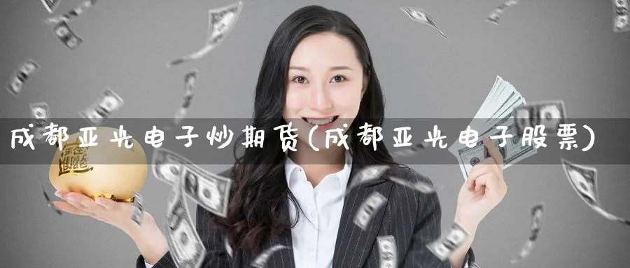 成都亚光电子炒期货(成都亚光电子股票)_https://www.nccrq.com_期货分析_第1张