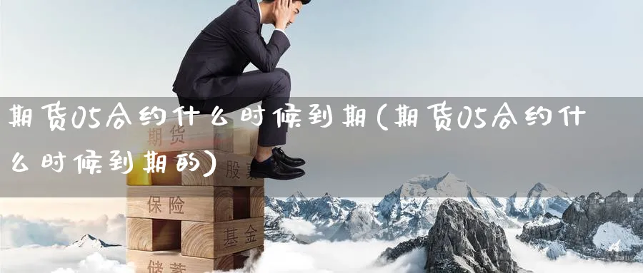 期货05合约什么时候到期(期货05合约什么时候到期的)_https://www.nccrq.com_期货行情_第1张