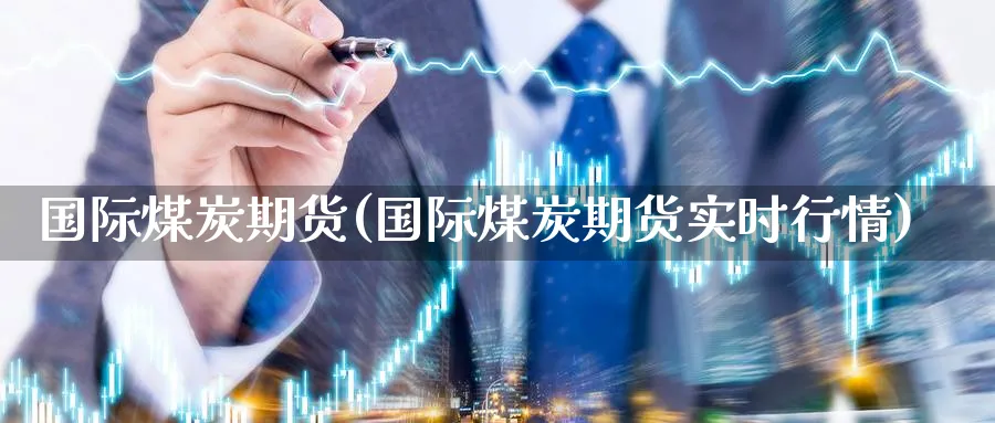 国际煤炭期货(国际煤炭期货实时行情)_https://www.nccrq.com_纳指期货_第1张