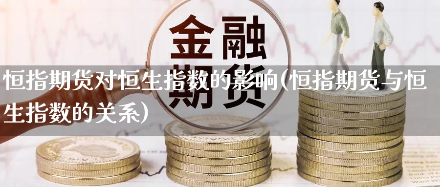 恒指期货对恒生指数的影响(恒指期货与恒生指数的关系)_https://www.nccrq.com_期货公司_第1张