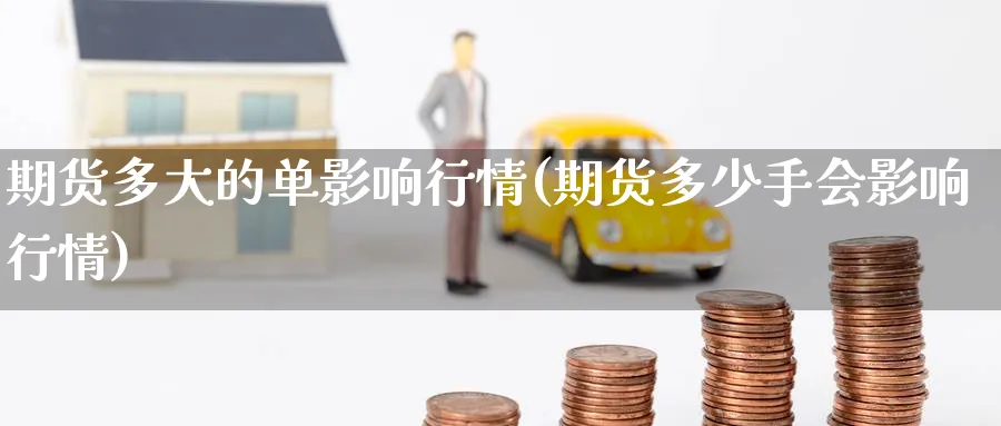 期货多大的单影响行情(期货多少手会影响行情)_https://www.nccrq.com_期货品种_第1张