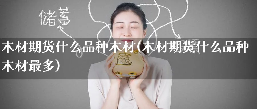 木材期货什么品种木材(木材期货什么品种木材最多)_https://www.nccrq.com_内盘期货_第1张
